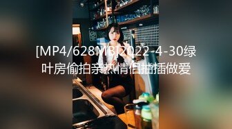 [MP4/628MB]2022-4-30绿叶房偷拍亲热情侣抽插做爱