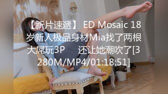 【新片速遞】 ED Mosaic 18岁新人极品身材Mia找了两根大屌玩3P❤️还让她潮吹了[3280M/MP4/01:18:51]