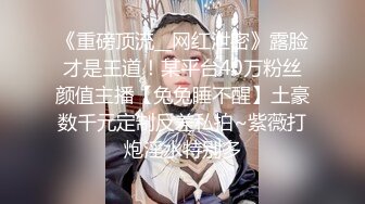 《重磅顶流__网红泄密》露脸才是王道！某平台40万粉丝颜值主播【兔兔睡不醒】土豪数千元定制反差私拍~紫薇打炮淫水特别多