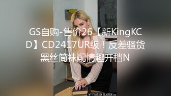 GS自购-售价26【新KingKCD】CD2417UR级！反差骚货黑丝筒袜配情趣开档N