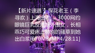 【新片速遞 】探花老王（李寻欢）上海出差❤️3000网约眼镜巨乳反差婊外围女，长相乖巧可爱床上特别的骚草到她出白浆[670MB/MP4/28:11]