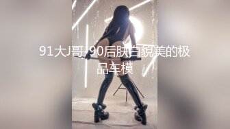 91大J哥-90后肤白貌美的极品车模