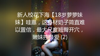 新人校花下海【18岁萝萝妹妹】哇靠，这身材奶子简直难以置信，最大尺度翘臀开穴，嫩妹控最爱 (2)