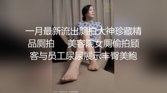 一月最新流出厕拍大神珍藏精品厕拍❤️美容院女厕偷拍顾客与员工尿尿展示丰臀美鲍