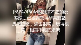 [MP4/460MB]顏值不錯的反差婊，已被調教得非常聽話 皮膚白嫩，逼也很粉，玩得很開，相當不錯的炮架