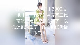 【超清AI画质增强】3000块一炮【肥尸探花】冒充富二代，南航空姐被忽悠心动了，以为遇到大鱼了，耐心伺候听话乖巧！