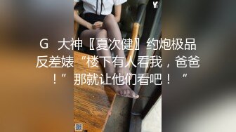 G⭐大神〖夏次健〗约炮极品反差婊“楼下有人看我，爸爸！”那就让他们看吧！“