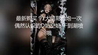 最新购买 91大屌哥约炮一次偶然认识的D奶空姐 干到潮喷哦