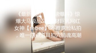 《最新吃瓜☀️重磅爆料》惊爆大马极品S级身材巨乳网红女神【sabee】 不雅露脸私拍，唯一四点道具扣穴销魂高潮