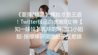 《重弹?精品》露脸才是王道！Twitter极品白虎嫩B女神【知一妹妹】乳环阴环重口小姐姐-按摩棒评测绝绝子反差婊