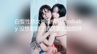 白皙性感女神嫩模fitnessbaby 没想到到了酒店这么放的开