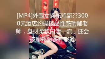 [MP4]外围女探花鸡哥??3000元酒店约操极品性感瑜伽老师，身材柔软口活一流，还会按摩体验多种服务