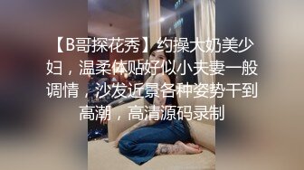 【B哥探花秀】约操大奶美少妇，温柔体贴好似小夫妻一般调情，沙发近景各种姿势干到高潮，高清源码录制