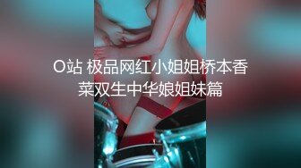 O站 极品网红小姐姐桥本香菜双生中华娘姐妹篇