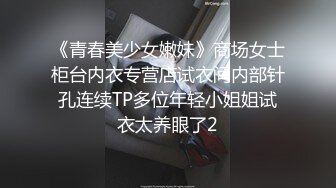 《青春美少女嫩妹》商场女士柜台内衣专营店试衣间内部针孔连续TP多位年轻小姐姐试衣太养眼了2