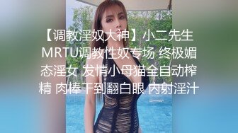 【调教淫奴大神】小二先生 MRTU调教性奴专场 终极媚态淫女 发情小母猫全自动榨精 肉棒干到翻白眼 内射淫汁