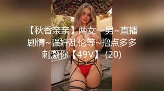 【秋香亲亲】两女一男~直播剧情~强奸乱伦等~撸点多多刺激你【49V】 (20)