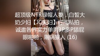 超顶级NTR绿帽人妻，白皙大奶少妇【JC夫妇】订阅私拍，诚邀各界实力单男3P多P舔屁眼啪啪，刷锅狠人 (16)