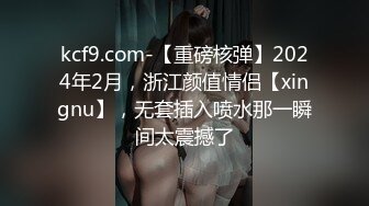 kcf9.com-【重磅核弹】2024年2月，浙江颜值情侣【xingnu】，无套插入喷水那一瞬间太震撼了