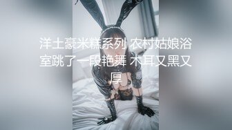 洋土豪米糕系列 农村姑娘浴室跳了一段艳舞 木耳又黑又厚