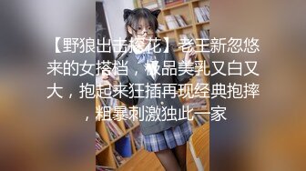 【野狼出击探花】老王新忽悠来的女搭档，极品美乳又白又大，抱起来狂插再现经典抱摔，粗暴刺激独此一家