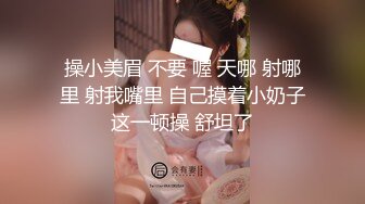 操小美眉 不要 喔 天哪 射哪里 射我嘴里 自己摸着小奶子这一顿操 舒坦了