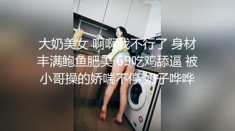 大奶美女 啊啊我不行了 身材丰满鲍鱼肥美 69吃鸡舔逼 被小哥操的娇喘不停 奶子哗哗