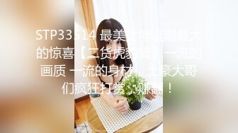 STP33514 最美女神近期最大的惊喜【二货虎豹骑】一流的画质 一流的身材，土豪大哥们疯狂打赏，赚翻！