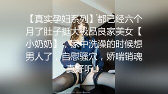 【真实孕妇系列】都已经六个月了肚子挺大极品良家美女【小奶奶】，家中洗澡的时候想男人了，自慰骚穴，娇喘销魂真好听！