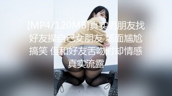 [MP4/120MB]真实男朋友找好友操自己女朋友 场面尴尬搞笑 但和好友舌吻时却情感真实流露