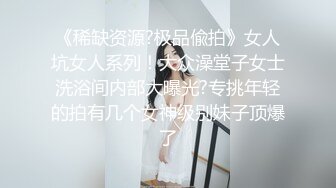 《稀缺资源?极品偸拍》女人坑女人系列！大众澡堂子女士洗浴间内部大曝光?专挑年轻的拍有几个女神级别妹子顶爆了