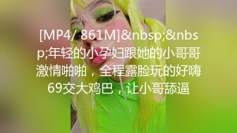 [MP4/ 861M]&nbsp;&nbsp;年轻的小孕妇跟她的小哥哥激情啪啪，全程露脸玩的好嗨69交大鸡巴，让小哥舔逼