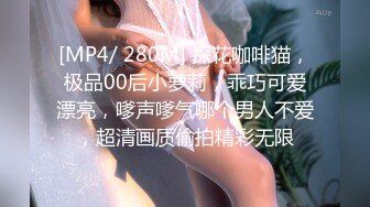 [MP4/ 280M] 探花咖啡猫，极品00后小萝莉，乖巧可爱漂亮，嗲声嗲气哪个男人不爱，超清画质偷拍精彩无限