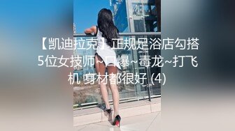 【凯迪拉克】正规足浴店勾搭5位女技师~口爆~毒龙~打飞机 身材都很好 (4)