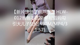 【新片速遞】葫芦影业 HLW-012爸爸不在家 年轻后妈勾引大儿子乱伦[490M/MP4/31:57]