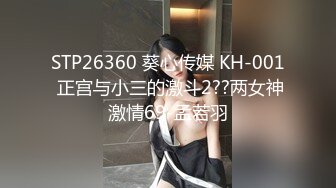 STP26360 葵心传媒 KH-001 正宫与小三的激斗2??两女神激情69-孟若羽