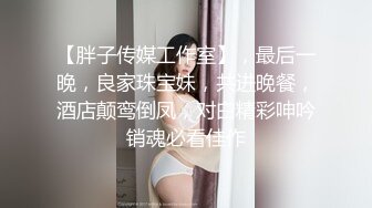 【胖子传媒工作室】，最后一晚，良家珠宝妹，共进晚餐，酒店颠鸾倒凤，对白精彩呻吟销魂必看佳作