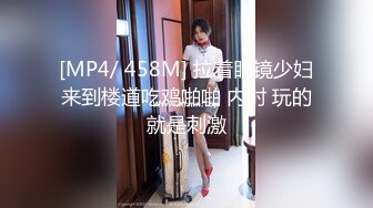 [MP4/ 458M] 拉着眼镜少妇来到楼道吃鸡啪啪 内射 玩的就是刺激