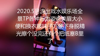 2020.5月流出戏水娱乐场全景TP各种行为姿态美眉大小便和换衣服妹子方便下身脱精光擦个没完还有个把纸塞B里了