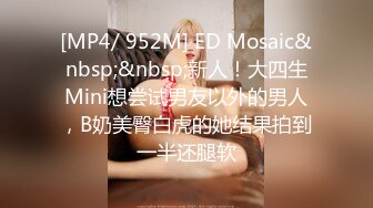 [MP4/ 952M] ED Mosaic&nbsp;&nbsp;新人！大四生Mini想尝试男友以外的男人，B奶美臀白虎的她结果拍到一半还腿软