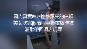 國內真實咪J-性感漂亮的白領美女吃完飯陪同事逛夜店時被灌醉帶回酒店玩弄