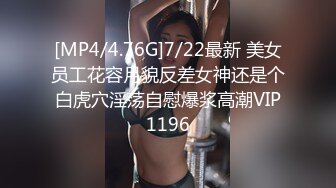 [MP4/4.76G]7/22最新 美女员工花容月貌反差女神还是个白虎穴淫荡自慰爆浆高潮VIP1196