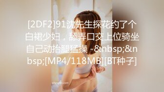 [2DF2]91沈先生探花约了个白裙少妇，舔弄口交上位骑坐自己动抬腿猛操 -&nbsp;&nbsp;[MP4/118MB][BT种子]