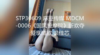 STP30609 麻豆传媒 MDCM-0006《国风按摩院》新欢夺爱享情欲 梁佳芯