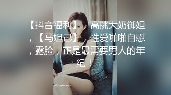 【抖音福利】，高挑大奶御姐，【马妲己】，性爱啪啪自慰，露脸，正是最需要男人的年纪！