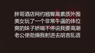 胖哥酒店网约翘臀高素质外围美女玩了一个非常牛逼的体位爽的妹子娇喘不停说我要高潮老公使劲操我射进去胡言乱语