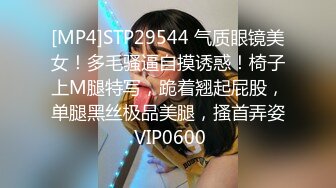 [MP4]STP29544 气质眼镜美女！多毛骚逼自摸诱惑！椅子上M腿特写，跪着翘起屁股，单腿黑丝极品美腿，搔首弄姿 VIP0600