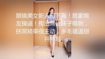 眼镜美女新人初下海！居家炮友操逼！掏出屌让妹子吸吮，扶屌骑乘很主动，多毛骚逼掰开特写