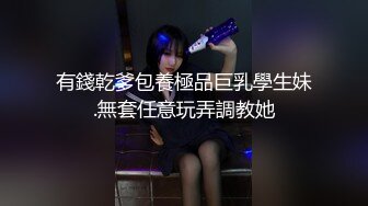 有錢乾爹包養極品巨乳學生妹.無套任意玩弄調教她