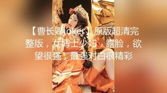 【曹长卿joker】原版超清完整版，女博士少妇，露脸，欲望很强，最强对白很精彩